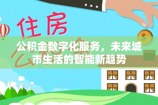 闽清公积金数字化服务，未来城市生活的智能新趋势