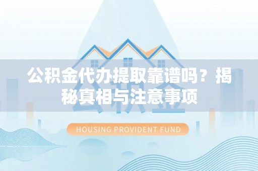 闽清公积金代办提取靠谱吗？揭秘真相与注意事项
