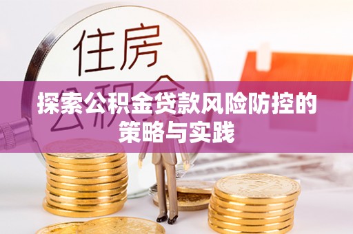 闽清探索公积金贷款风险防控的策略与实践