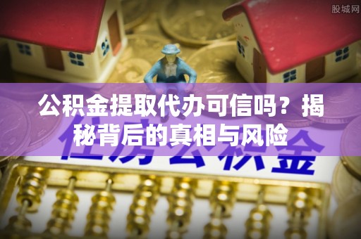 闽清公积金提取代办可信吗？揭秘背后的真相与风险