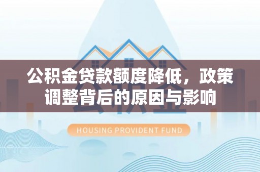 闽清公积金贷款额度降低，政策调整背后的原因与影响