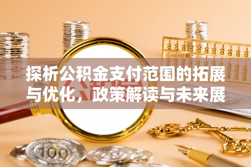 闽清探析公积金支付范围的拓展与优化，政策解读与未来展望
