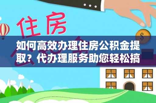 闽清如何高效办理住房公积金提取？代办理服务助您轻松搞定