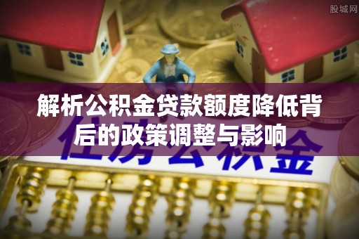 闽清解析公积金贷款额度降低背后的政策调整与影响