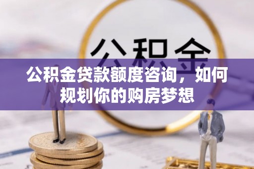 闽清公积金贷款额度咨询，如何规划你的购房梦想