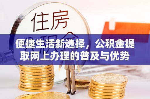 闽清便捷生活新选择，公积金提取网上办理的普及与优势