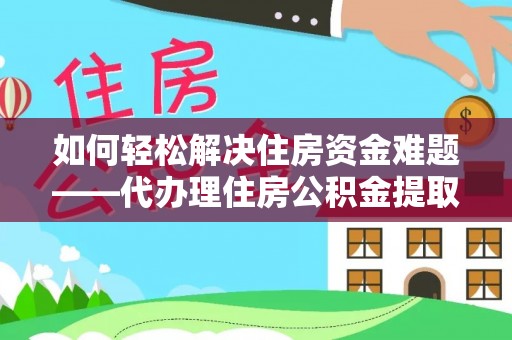 闽清如何轻松解决住房资金难题——代办理住房公积金提取服务详解