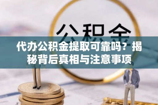 闽清代办公积金提取可靠吗？揭秘背后真相与注意事项