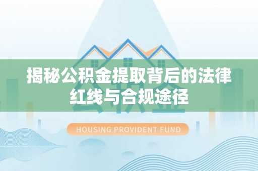 闽清揭秘公积金提取背后的法律红线与合规途径