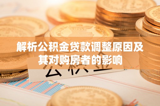 闽清解析公积金贷款调整原因及其对购房者的影响