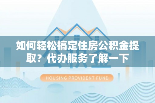 闽清如何轻松搞定住房公积金提取？代办服务了解一下
