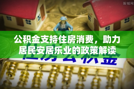 闽清公积金支持住房消费，助力居民安居乐业的政策解读
