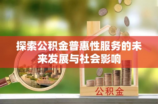 闽清探索公积金普惠性服务的未来发展与社会影响