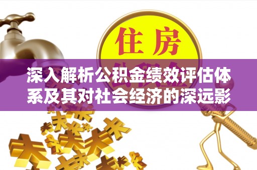 闽清深入解析公积金绩效评估体系及其对社会经济的深远影响