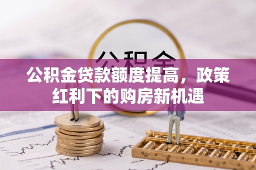 闽清公积金贷款额度提高，政策红利下的购房新机遇