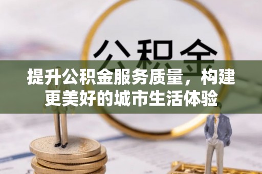 闽清提升公积金服务质量，构建更美好的城市生活体验