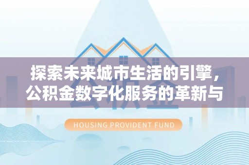 闽清探索未来城市生活的引擎，公积金数字化服务的革新与实践