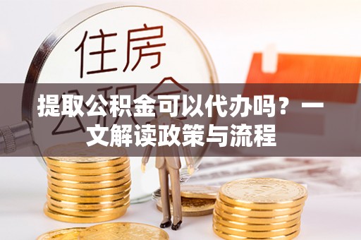 闽清提取公积金可以代办吗？一文解读政策与流程