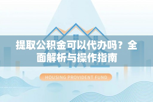 闽清提取公积金可以代办吗？全面解析与操作指南