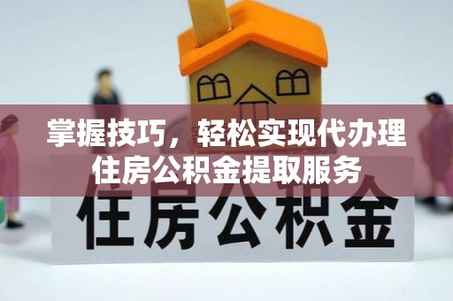 闽清掌握技巧，轻松实现代办理住房公积金提取服务