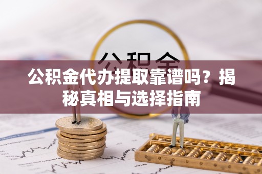 闽清公积金代办提取靠谱吗？揭秘真相与选择指南