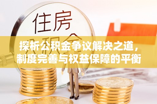 闽清探析公积金争议解决之道，制度完善与权益保障的平衡点