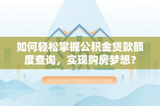 闽清如何轻松掌握公积金贷款额度查询，实现购房梦想？