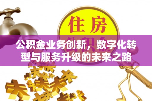 闽清公积金业务创新，数字化转型与服务升级的未来之路