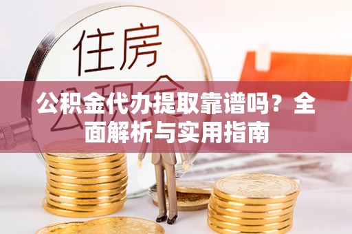 闽清公积金代办提取靠谱吗？全面解析与实用指南