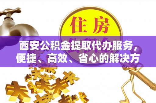 闽清西安公积金提取代办服务，便捷、高效、省心的解决方案