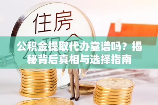 闽清公积金提取代办靠谱吗？揭秘背后真相与选择指南