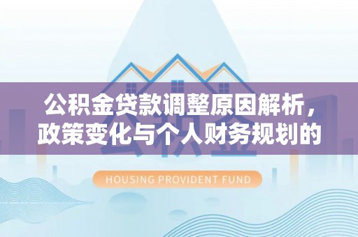 闽清公积金贷款调整原因解析，政策变化与个人财务规划的影响