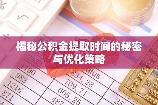 闽清揭秘公积金提取时间的秘密与优化策略