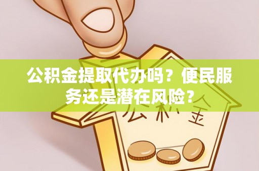 闽清公积金提取代办吗？便民服务还是潜在风险？