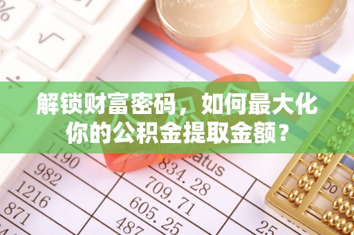 闽清解锁财富密码，如何最大化你的公积金提取金额？