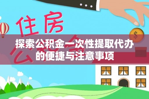 闽清探索公积金一次性提取代办的便捷与注意事项