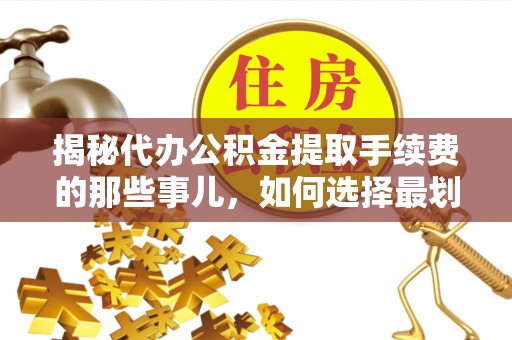 闽清揭秘代办公积金提取手续费的那些事儿，如何选择最划算的服务？