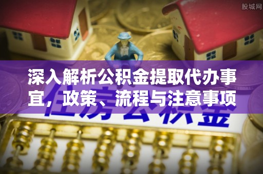 闽清深入解析公积金提取代办事宜，政策、流程与注意事项全攻略