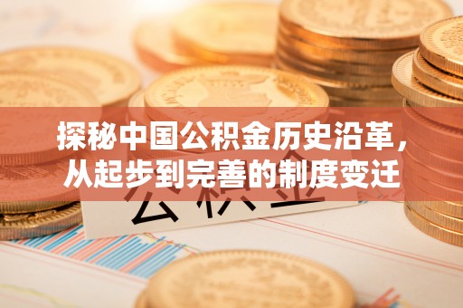 闽清探秘中国公积金历史沿革，从起步到完善的制度变迁