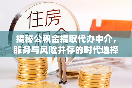 闽清揭秘公积金提取代办中介，服务与风险并存的时代选择
