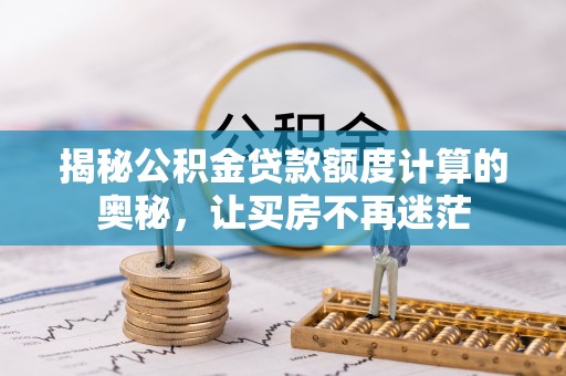 闽清揭秘公积金贷款额度计算的奥秘，让买房不再迷茫