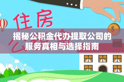 闽清揭秘公积金代办提取公司的服务真相与选择指南