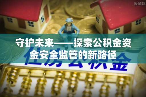 闽清守护未来——探索公积金资金安全监管的新路径