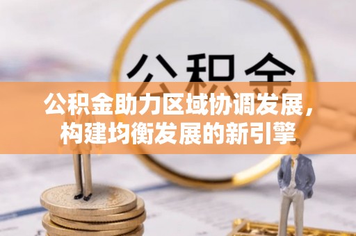 闽清公积金助力区域协调发展，构建均衡发展的新引擎