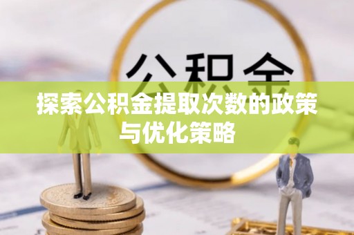 闽清探索公积金提取次数的政策与优化策略