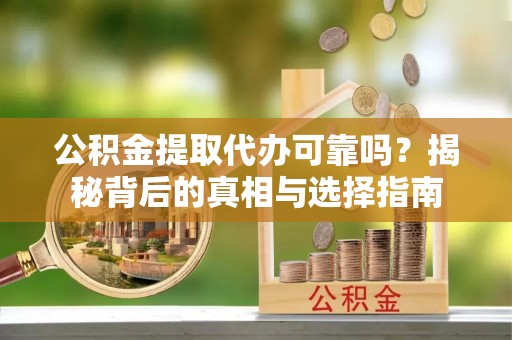 闽清公积金提取代办可靠吗？揭秘背后的真相与选择指南