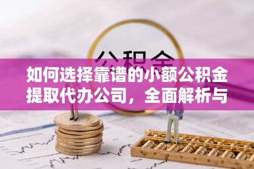 闽清如何选择靠谱的小额公积金提取代办公司，全面解析与实用指南