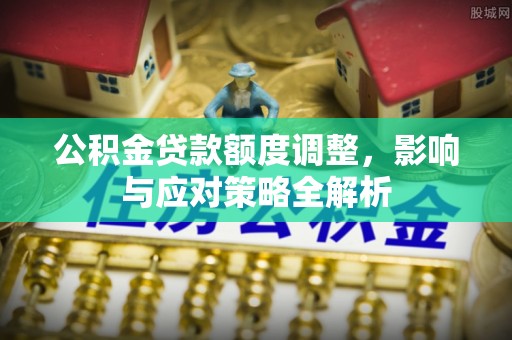 闽清公积金贷款额度调整，影响与应对策略全解析