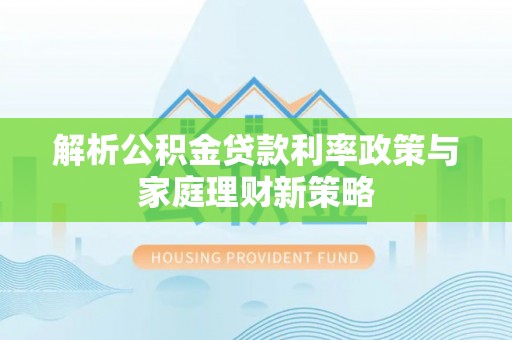 闽清解析公积金贷款利率政策与家庭理财新策略