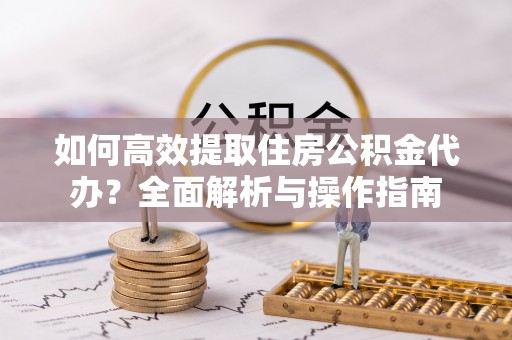 闽清如何高效提取住房公积金代办？全面解析与操作指南